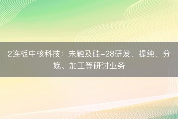 2连板中核科技：未触及硅-28研发、提纯、分娩、加工等研讨业务