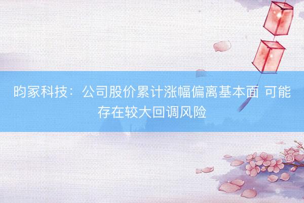 昀冢科技:公司股价累计涨幅偏离基本面 可能存在较大回调风险
