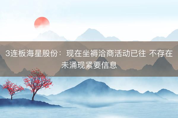 3连板海星股份：现在坐褥洽商活动已往 不存在未涌现紧要信息