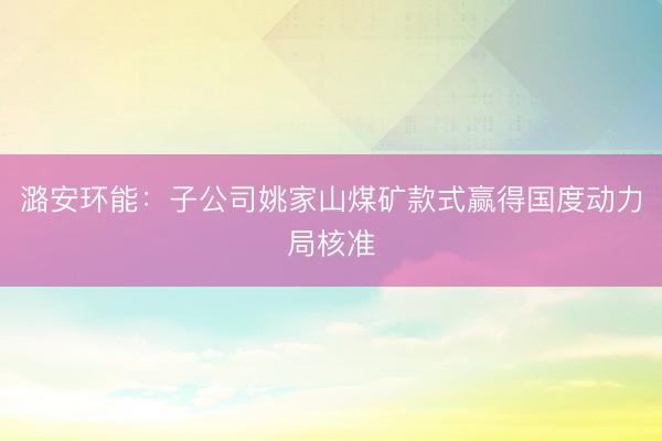 潞安环能：子公司姚家山煤矿款式赢得国度动力局核准