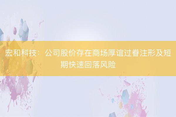 宏和科技：公司股价存在商场厚谊过眷注形及短期快速回落风险