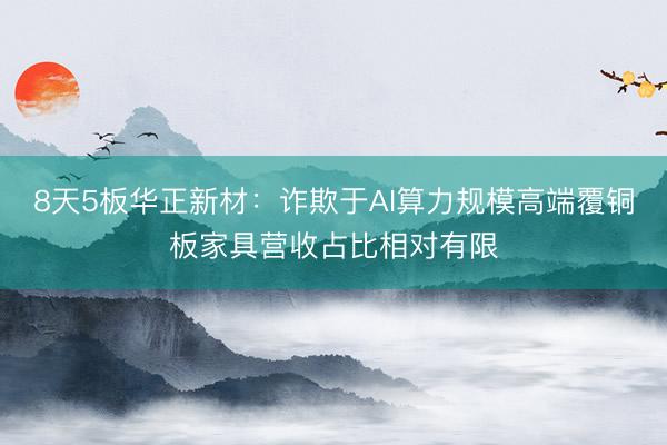 8天5板华正新材：诈欺于AI算力规模高端覆铜板家具营收占比相对有限