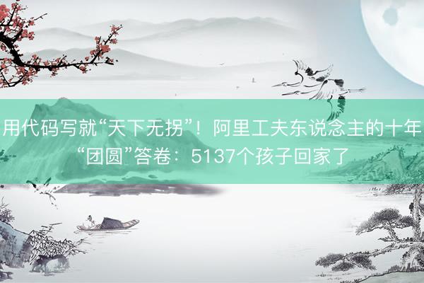 用代码写就“天下无拐”！阿里工夫东说念主的十年“团圆”答卷：5137个孩子回家了