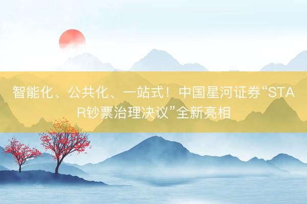 智能化、公共化、一站式！中国星河证券“STAR钞票治理决议”全新亮相