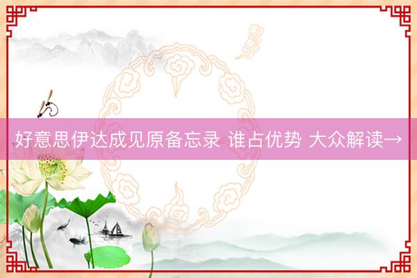 好意思伊达成见原备忘录 谁占优势 大众解读→