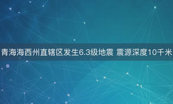 青海海西州直辖区发生6.3级地震 震源深度10千米