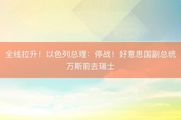 全线拉升！以色列总理：停战！好意思国副总统万斯前去瑞士