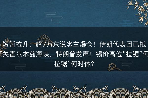 短暂拉升，超7万东说念主爆仓！伊朗代表团已抵达！事关霍尔木兹海峡，特朗普发声！锡价高位“拉锯”何时休？