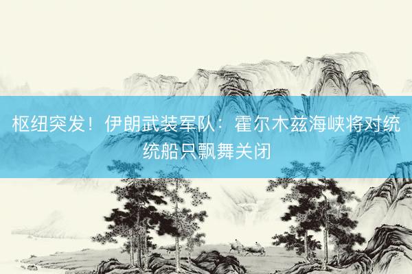 枢纽突发！伊朗武装军队：霍尔木兹海峡将对统统船只飘舞关闭