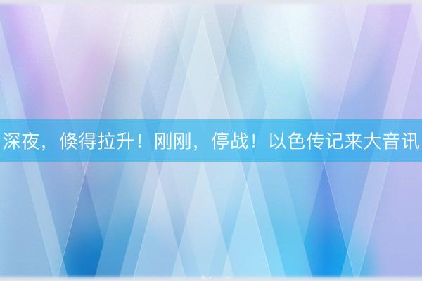 深夜，倏得拉升！刚刚，停战！以色传记来大音讯