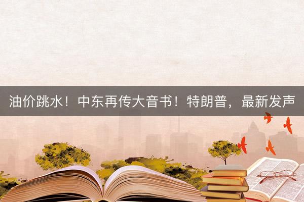 油价跳水！中东再传大音书！特朗普，最新发声