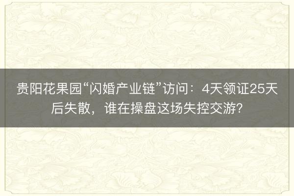 贵阳花果园“闪婚产业链”访问：4天领证25天后失散，谁在操盘这场失控交游？