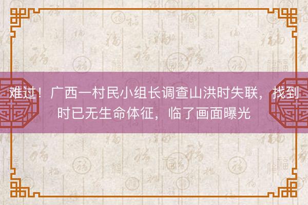 难过!广西一村民小组长调查山洪时失联,找到时已无生命体征,临了画面曝光