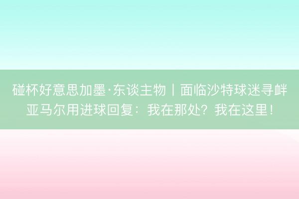 碰杯好意思加墨·东谈主物丨面临沙特球迷寻衅亚马尔用进球回复：我在那处？我在这里！