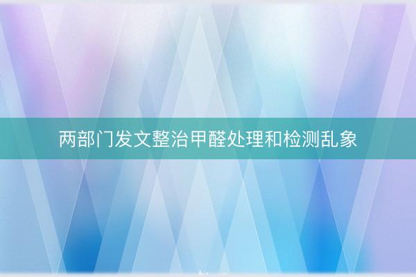两部门发文整治甲醛处理和检测乱象