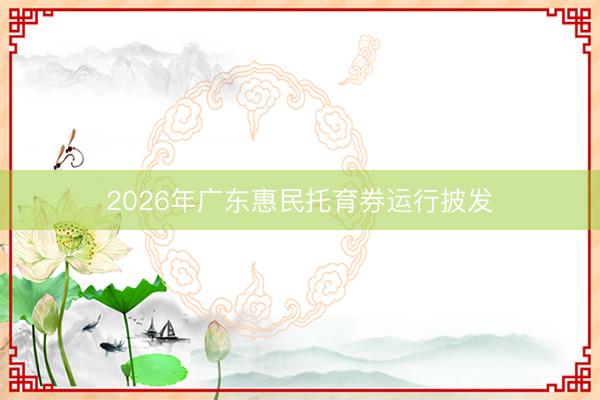 2026年广东惠民托育券运行披发