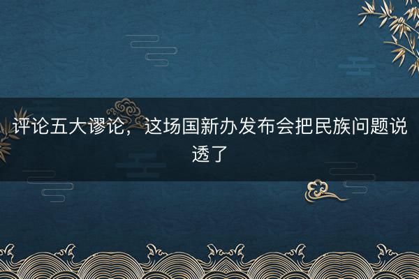 评论五大谬论，这场国新办发布会把民族问题说透了