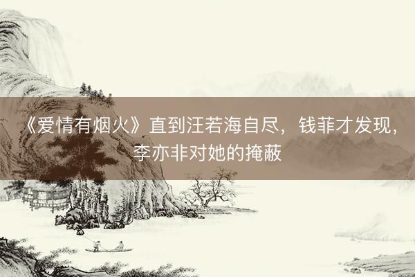 《爱情有烟火》直到汪若海自尽，钱菲才发现，李亦非对她的掩蔽