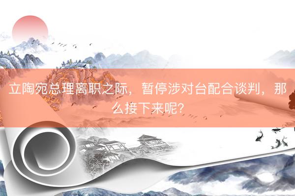 立陶宛总理离职之际，暂停涉对台配合谈判，那么接下来呢？