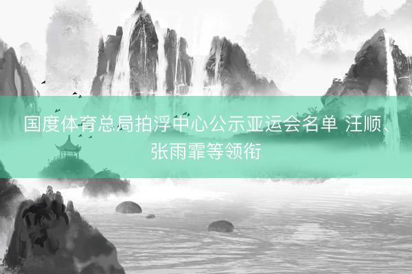 国度体育总局拍浮中心公示亚运会名单 汪顺、张雨霏等领衔